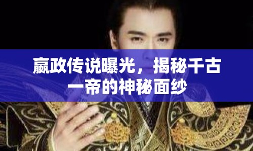 嬴政傳說曝光，揭秘千古一帝的神秘面紗
