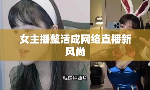 女主播整活成網(wǎng)絡(luò)直播新風(fēng)尚