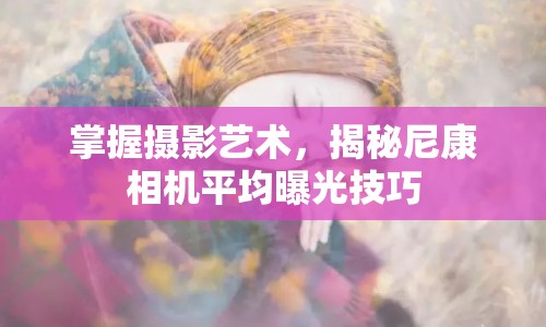 掌握攝影藝術(shù)，揭秘尼康相機(jī)平均曝光技巧