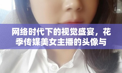 網(wǎng)絡(luò)時代下的視覺盛宴，花季傳媒美女主播的頭像與自我表達(dá)