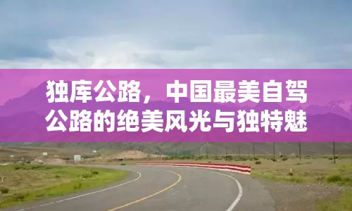 獨庫公路，中國最美自駕公路的絕美風(fēng)光與獨特魅力