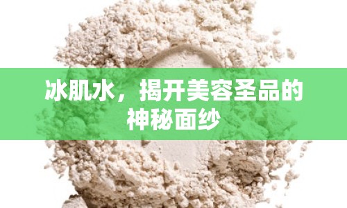 冰肌水，揭開美容圣品的神秘面紗