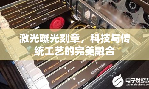 激光曝光刻章，科技與傳統(tǒng)工藝的完美融合