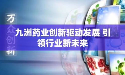 九洲藥業(yè)創(chuàng)新驅(qū)動(dòng)發(fā)展 引領(lǐng)行業(yè)新未來