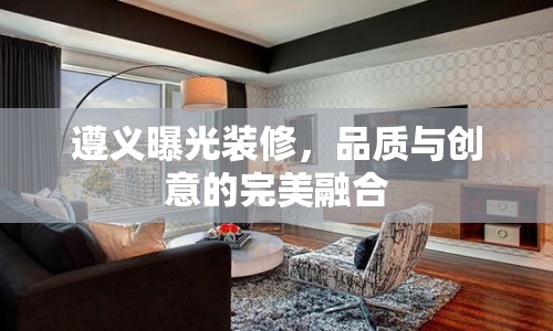 遵義曝光裝修，品質(zhì)與創(chuàng)意的完美融合