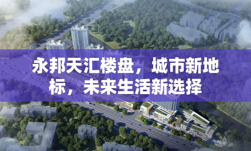 永邦天匯樓盤，城市新地標(biāo)，未來生活新選擇