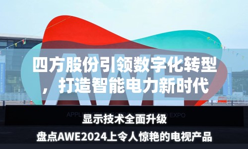 四方股份引領(lǐng)數(shù)字化轉(zhuǎn)型，打造智能電力新時代