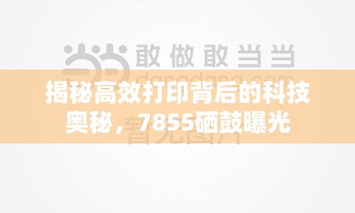 揭秘高效打印背后的科技奧秘，7855硒鼓曝光