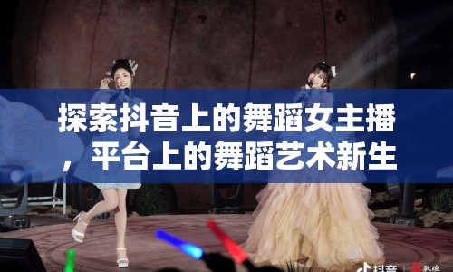 探索抖音上的舞蹈女主播，平臺上的舞蹈藝術(shù)新生態(tài)