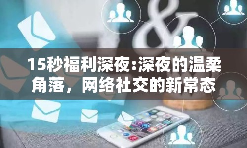 15秒福利深夜:深夜的溫柔角落，網(wǎng)絡(luò)社交的新常態(tài)