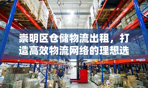 崇明區(qū)倉儲物流出租，打造高效物流網(wǎng)絡(luò)的理想選擇