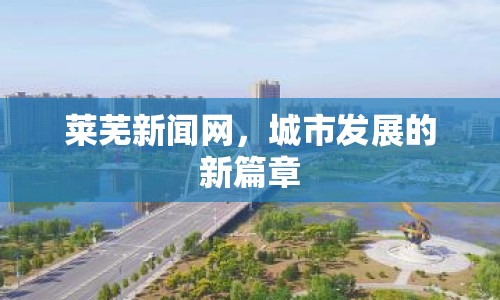 萊蕪新聞網(wǎng)，城市發(fā)展的新篇章