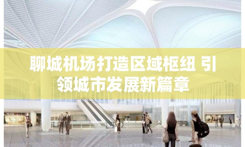 聊城機場打造區(qū)域樞紐 引領城市發(fā)展新篇章