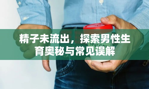 精子未流出，探索男性生育奧秘與常見誤解
