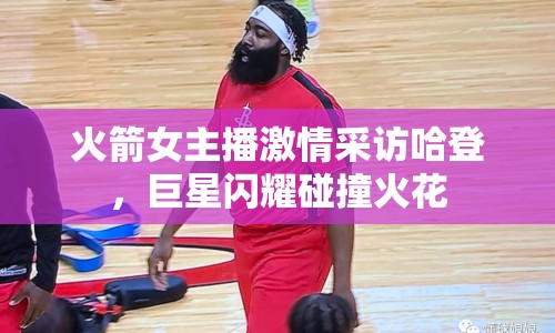 火箭女主播激情采訪哈登，巨星閃耀碰撞火花