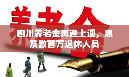 四川養(yǎng)老金再迎上調(diào)，惠及數(shù)百萬退休人員