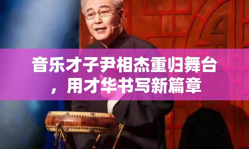 音樂才子尹相杰重歸舞臺，用才華書寫新篇章