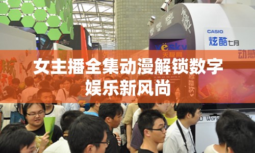 女主播全集動漫解鎖數(shù)字娛樂新風(fēng)尚
