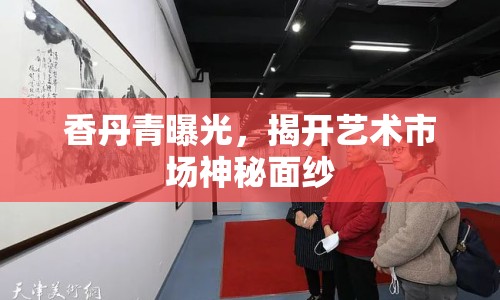 香丹青曝光，揭開藝術(shù)市場神秘面紗