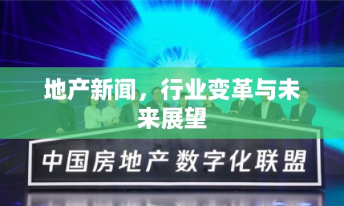 地產新聞，行業(yè)變革與未來展望