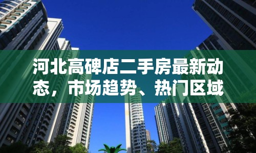 河北高碑店二手房最新動(dòng)態(tài)，市場趨勢、熱門區(qū)域與購房指南全解析