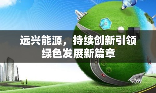 遠(yuǎn)興能源，持續(xù)創(chuàng)新引領(lǐng)綠色發(fā)展新篇章