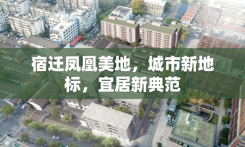 宿遷鳳凰美地，城市新地標，宜居新典范