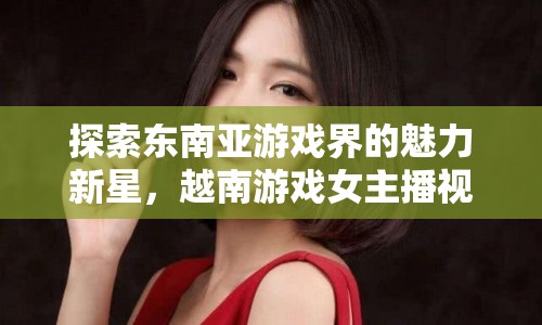 探索東南亞游戲界的魅力新星，越南游戲女主播視頻全解析