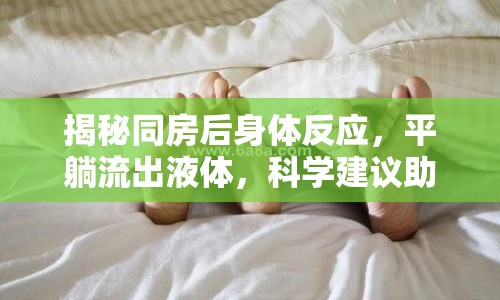 揭秘同房后身體反應(yīng)，平躺流出液體，科學(xué)建議助你應(yīng)對