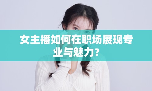 女主播如何在職場展現(xiàn)專業(yè)與魅力？