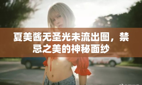 夏美醬無圣光未流出圖，禁忌之美的神秘面紗
