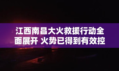 江西南昌大火救援行動(dòng)全面展開(kāi) 火勢(shì)已得到有效控制