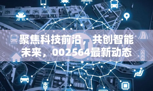 聚焦科技前沿，共創(chuàng)智能未來，002564最新動態(tài)
