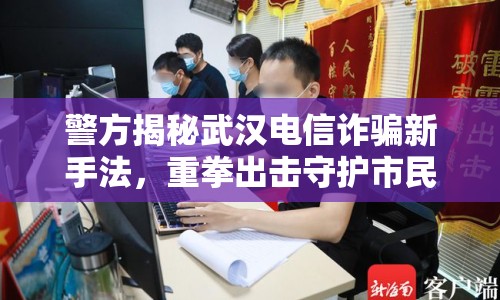 警方揭秘武漢電信詐騙新手法，重拳出擊守護(hù)市民財產(chǎn)安全