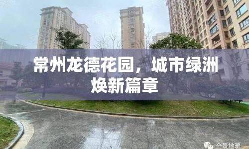 常州龍德花園，城市綠洲煥新篇章