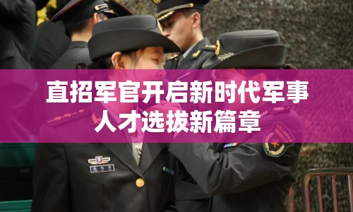 直招軍官開(kāi)啟新時(shí)代軍事人才選拔新篇章