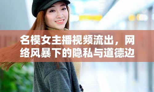 名模女主播視頻流出，網(wǎng)絡(luò)風(fēng)暴下的隱私與道德邊界挑戰(zhàn)