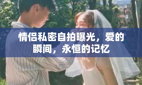 情侶私密自拍曝光，愛的瞬間，永恒的記憶