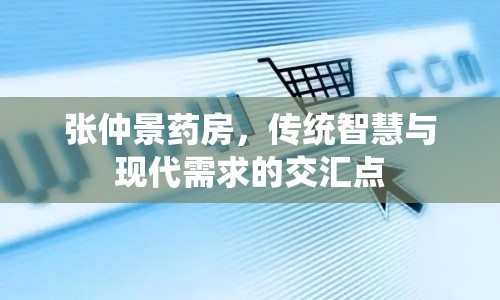 張仲景藥房，傳統(tǒng)智慧與現(xiàn)代需求的交匯點(diǎn)
