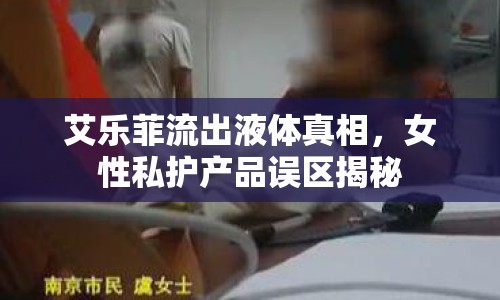 艾樂菲流出液體真相，女性私護(hù)產(chǎn)品誤區(qū)揭秘