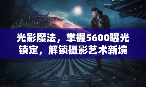 光影魔法，掌握5600曝光鎖定，解鎖攝影藝術(shù)新境界
