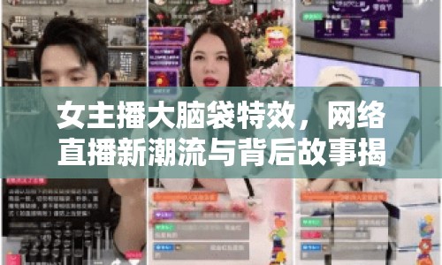 女主播大腦袋特效，網(wǎng)絡(luò)直播新潮流與背后故事揭秘