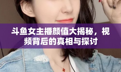 斗魚女主播顏值大揭秘，視頻背后的真相與探討