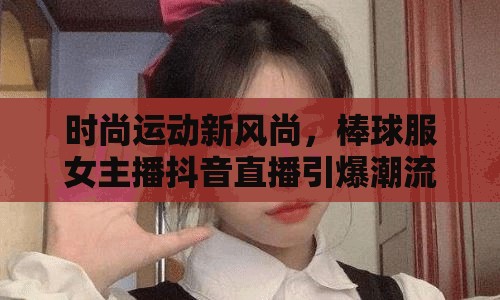 時(shí)尚運(yùn)動(dòng)新風(fēng)尚，棒球服女主播抖音直播引爆潮流