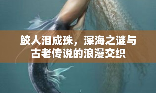 鮫人淚成珠，深海之謎與古老傳說的浪漫交織