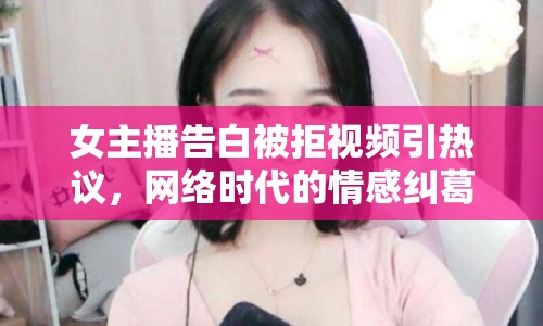 女主播告白被拒視頻引熱議，網(wǎng)絡(luò)時(shí)代的情感糾葛與自我審視