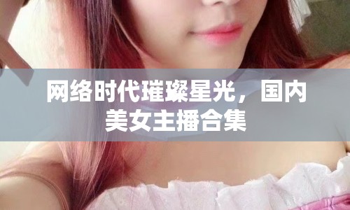 網(wǎng)絡(luò)時(shí)代璀璨星光，國(guó)內(nèi)美女主播合集