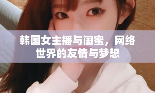 韓國(guó)女主播與閨蜜，網(wǎng)絡(luò)世界的友情與夢(mèng)想