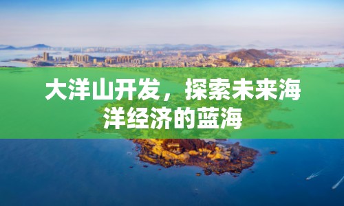 大洋山開(kāi)發(fā)，探索未來(lái)海洋經(jīng)濟(jì)的藍(lán)海