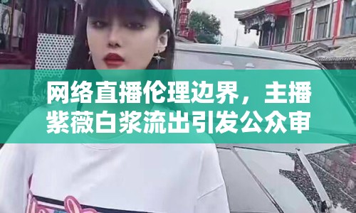 網(wǎng)絡(luò)直播倫理邊界，主播紫薇白漿流出引發(fā)公眾審視